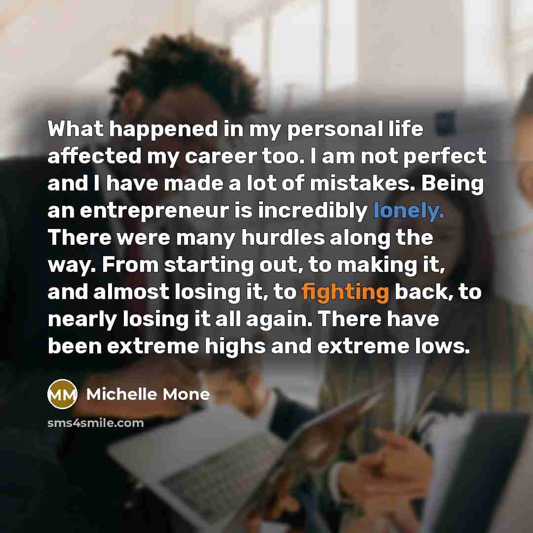 “What happened in my personal life affected my career too. I am not perfect and I have made a lot of mistakes. Being an entrepreneur is incredibly lonely. There were many hurdles along the way. From starting out, to making it, and almost losing it, to fighting back, to nearly losing it all again…” quote by Michelle Mone