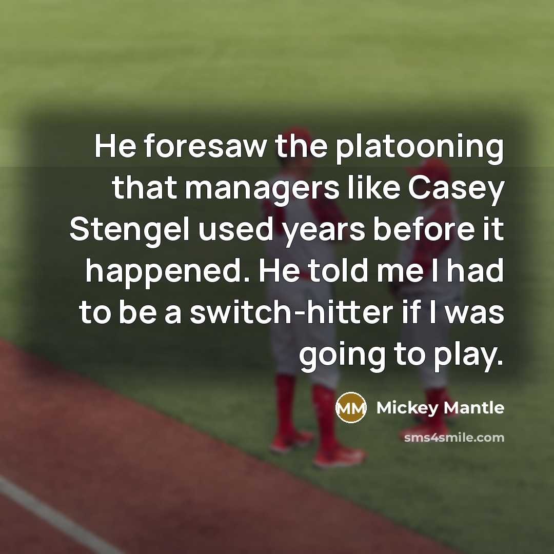“He foresaw the platooning that managers like Casey Stengel used years before it happened. He told me I had to be a switch-hitter if I was going to play.” quote by Mickey Mantle