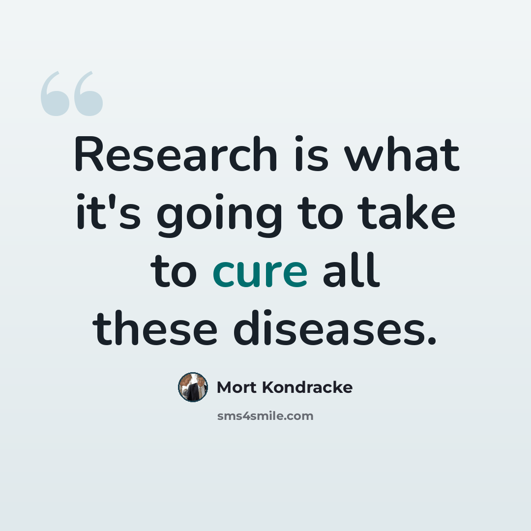 “Research is what it's going to take to cure all these diseases.” quote by Mort Kondracke