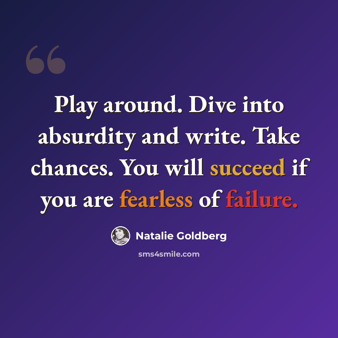 “Play around. Dive into absurdity and write. Take chances. You will succeed if you are fearless of failure.” quote by Natalie Goldberg