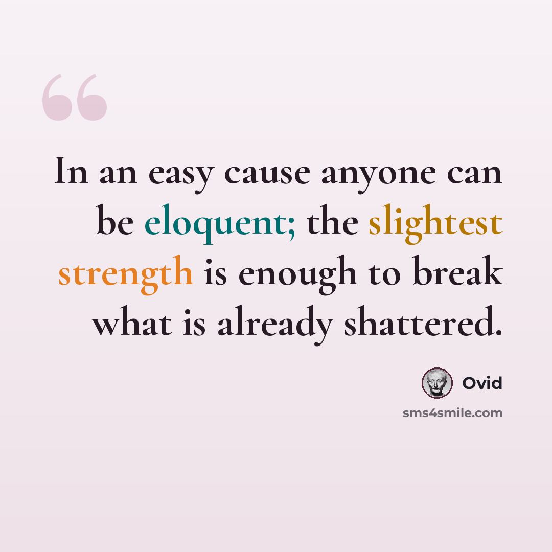 “In an easy cause anyone can be eloquent; the slightest strength is enough to break what is already shattered.” quote by Ovid
