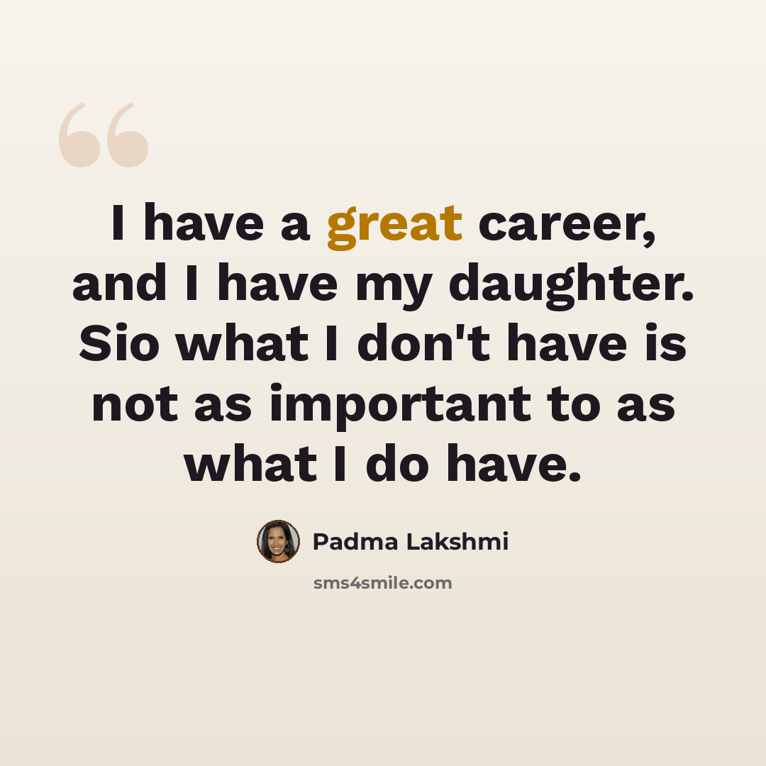 “I have a great career, and I have my daughter. Sio what I don't have is not as important to as what I do have.” quote by Padma Lakshmi