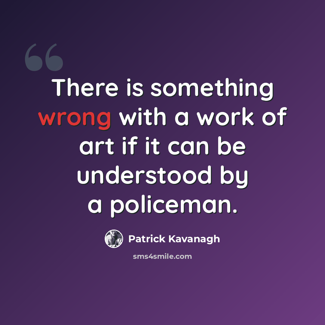 “There is something wrong with a work of art if it can be understood by a policeman.” quote by Patrick Kavanagh