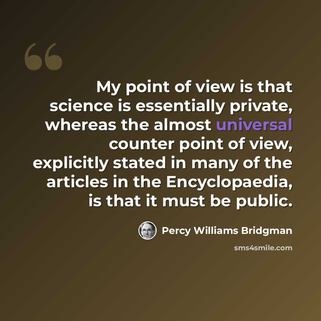 “My point of view is that science is essentially private, whereas the almost universal counter point of view, explicitly stated in many of the articles in the Encyclopaedia, is that it must be public.” quote by Percy Williams Bridgman