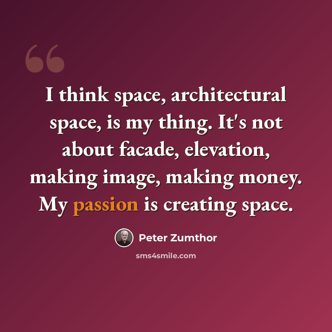 “I think space, architectural space, is my thing. It's not about facade, elevation, making image, making money. My passion is creating space.” quote by Peter Zumthor