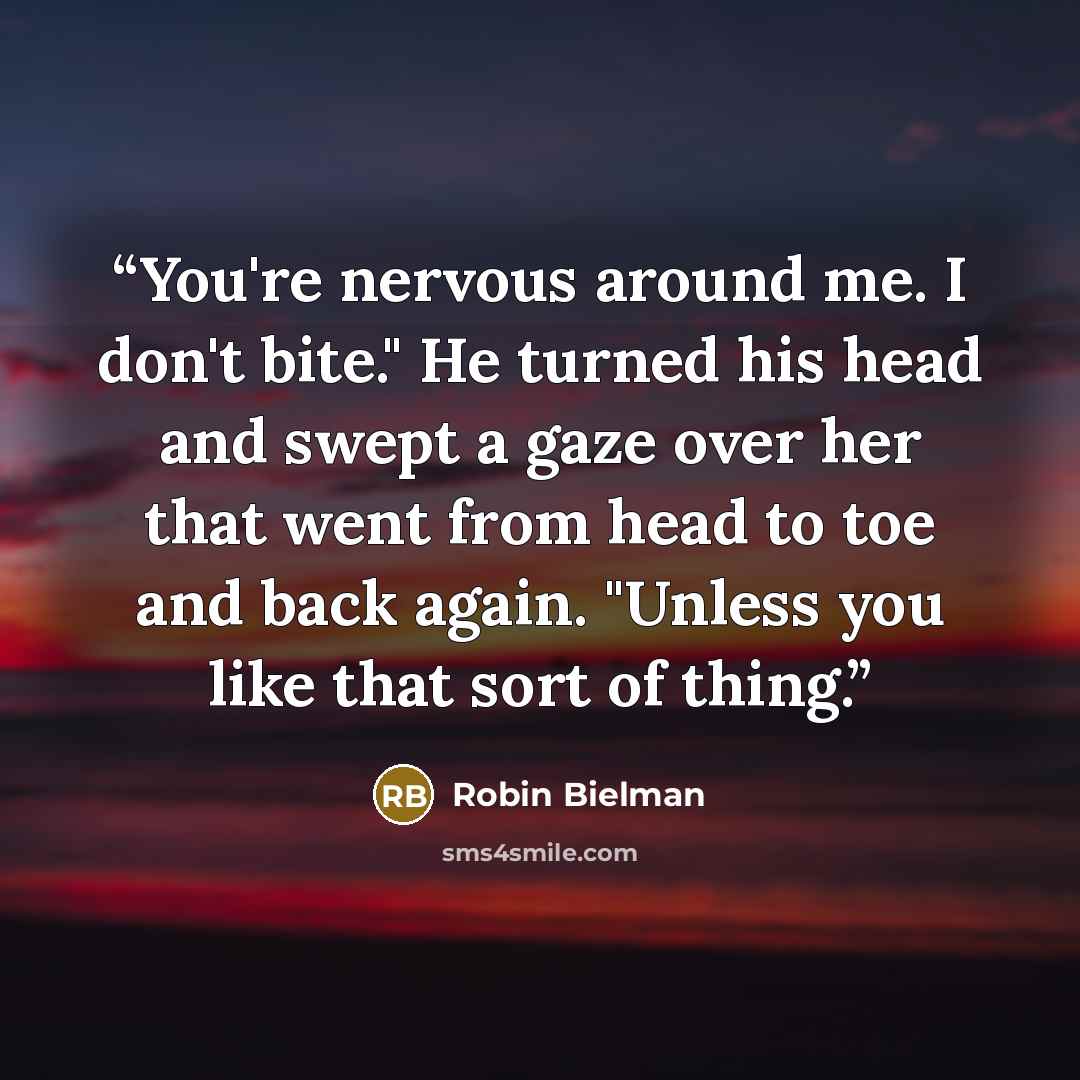 “You're nervous around me. I don't bite." He turned his head and swept a gaze over her that went from head to toe and back again. "Unless you like that sort of thing.” quote by Robin Bielman