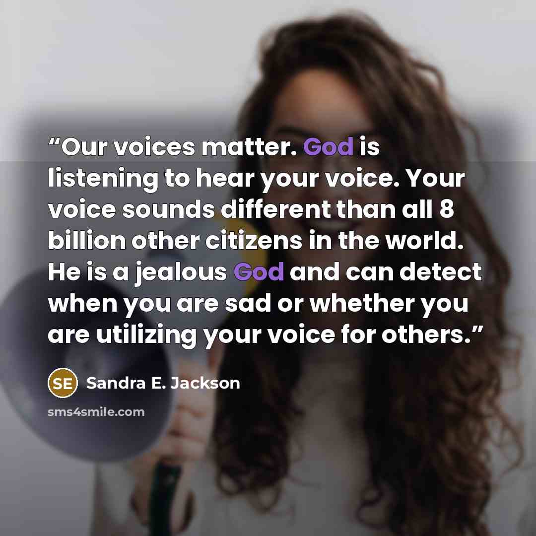 “Our voices matter. God is listening to hear your voice. Your voice sounds different than all 8 billion other citizens in the world. He is a jealous God and can detect when you are sad or whether you are utilizing your voice for others.” quote by Sandra E. Jackson