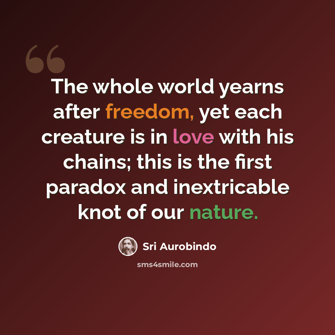 “The whole world yearns after freedom, yet each creature is in love with his chains; this is the first paradox and inextricable knot of our nature.” quote by Sri Aurobindo
