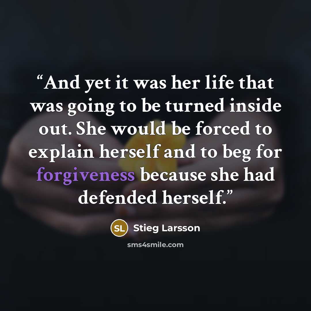 “And yet it was her life that was going to be turned inside out. She would be forced to explain herself and to beg for forgiveness because she had defended herself.” quote by Stieg Larsson