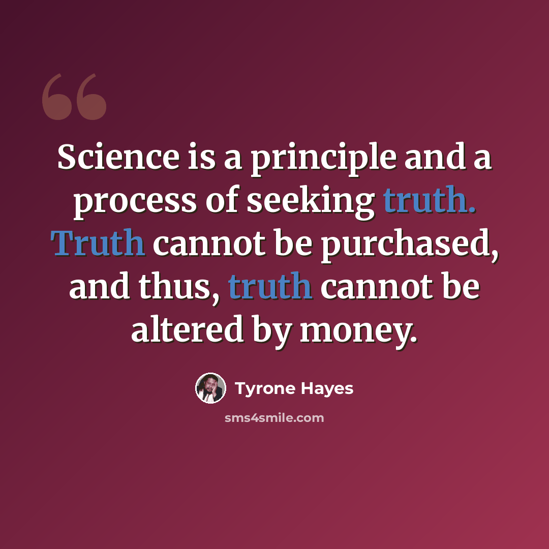 “Science is a principle and a process of seeking truth. Truth cannot be purchased, and thus, truth cannot be altered by money.” quote by Tyrone Hayes
