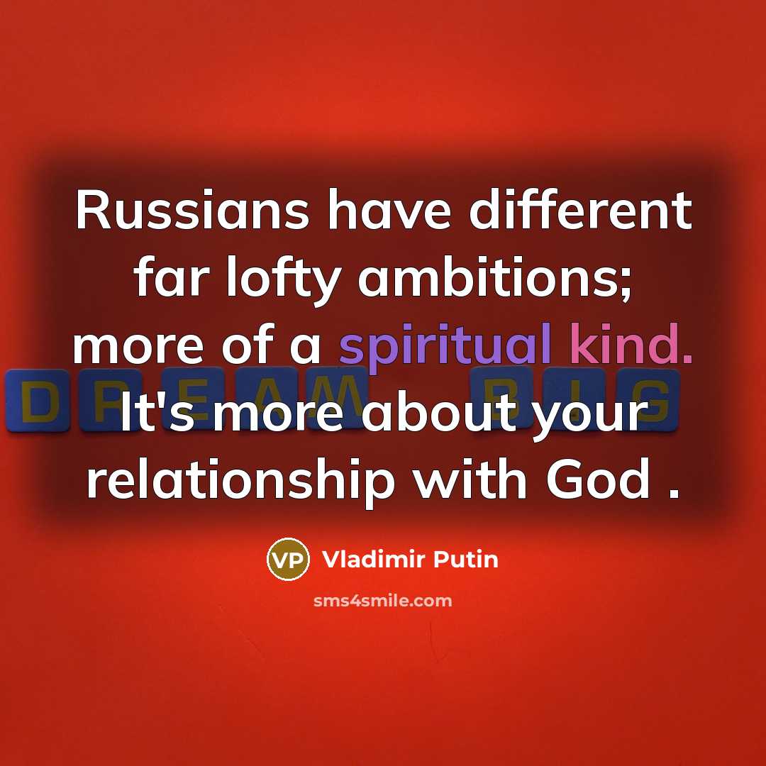 “Russians have different far lofty ambitions; more of a spiritual kind. It's more about your relationship with God .” quote by Vladimir Putin