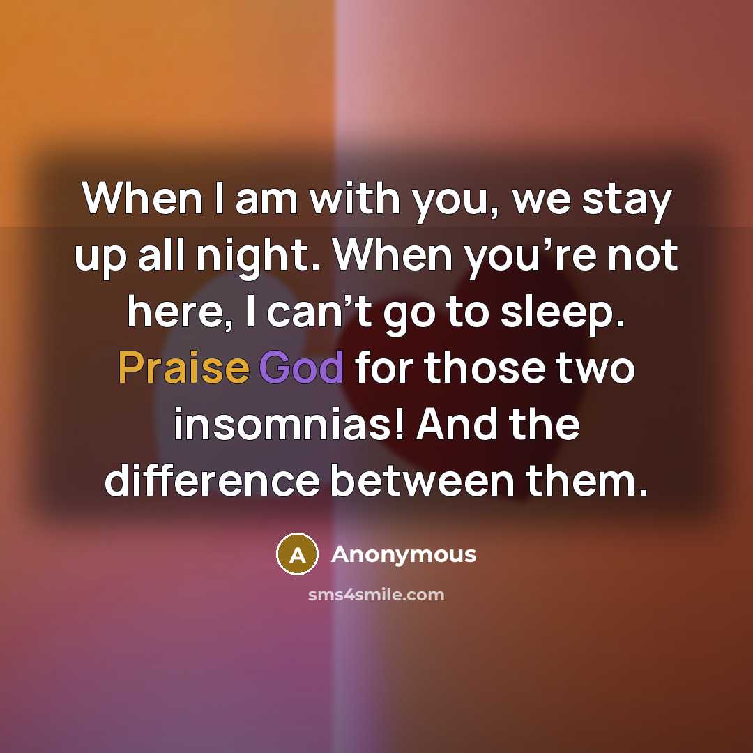 “When I am with you, we stay up all night. When you're not here, I can't go to sleep. Praise God for those two insomnias! And the difference between them.” quote by Anonymous