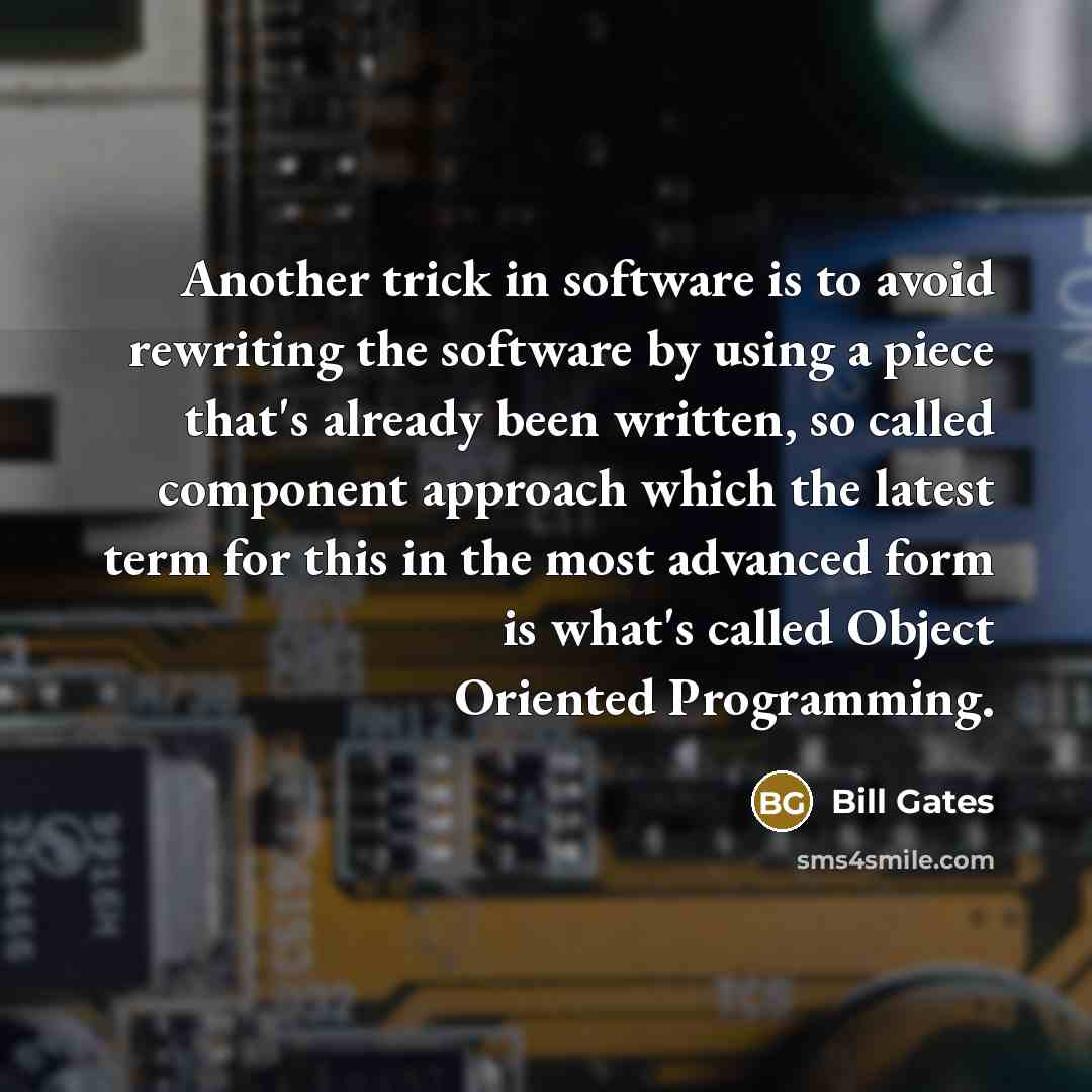 “Another trick in software is to avoid rewriting the software by using a piece that's already been written, so called component approach which the latest term for this in the most advanced form is what's called Object Oriented Programming.” quote by Bill Gates