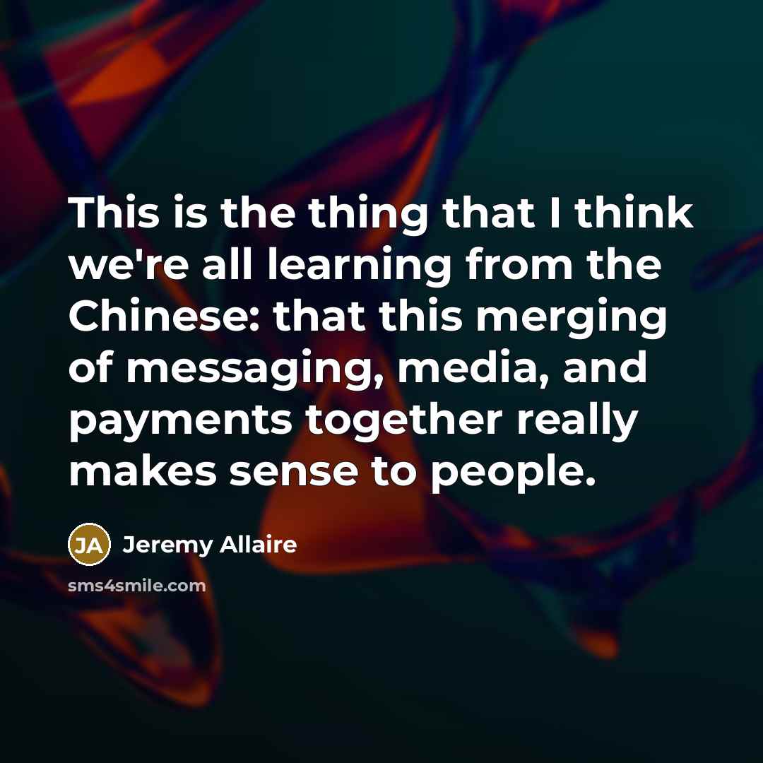 “This is the thing that I think we're all learning from the Chinese: that this merging of messaging, media, and payments together really makes sense to people.” quote by Jeremy Allaire