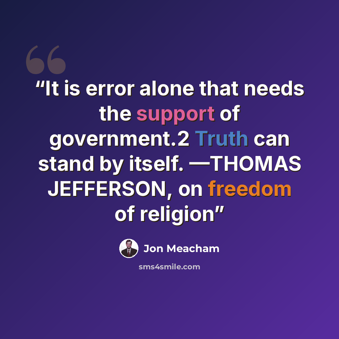 “It is error alone that needs the support of government.2 Truth can stand by itself. —THOMAS JEFFERSON, on freedom of religion” quote by Jon Meacham