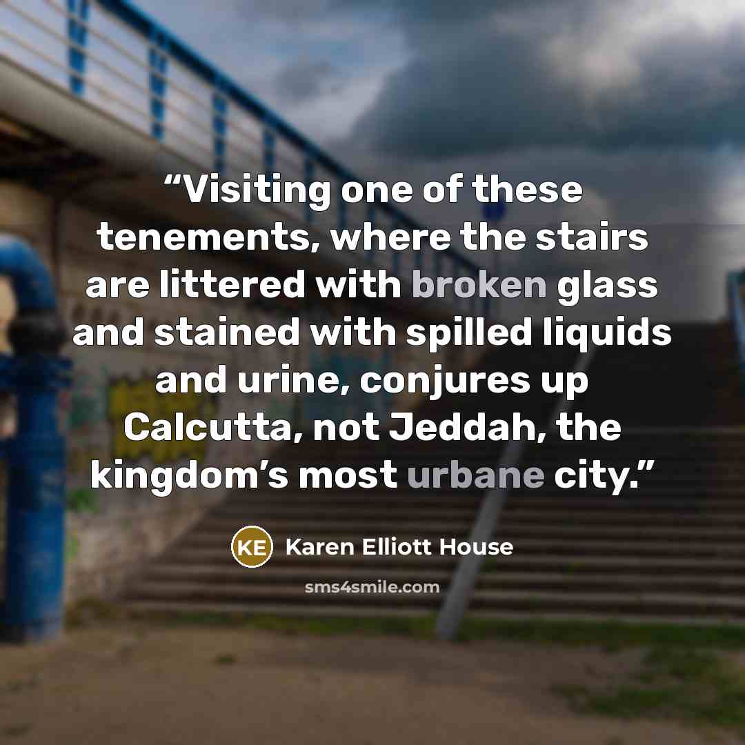 “Visiting one of these tenements, where the stairs are littered with broken glass and stained with spilled liquids and urine, conjures up Calcutta, not Jeddah, the kingdom’s most urbane city.” quote by Karen Elliott House