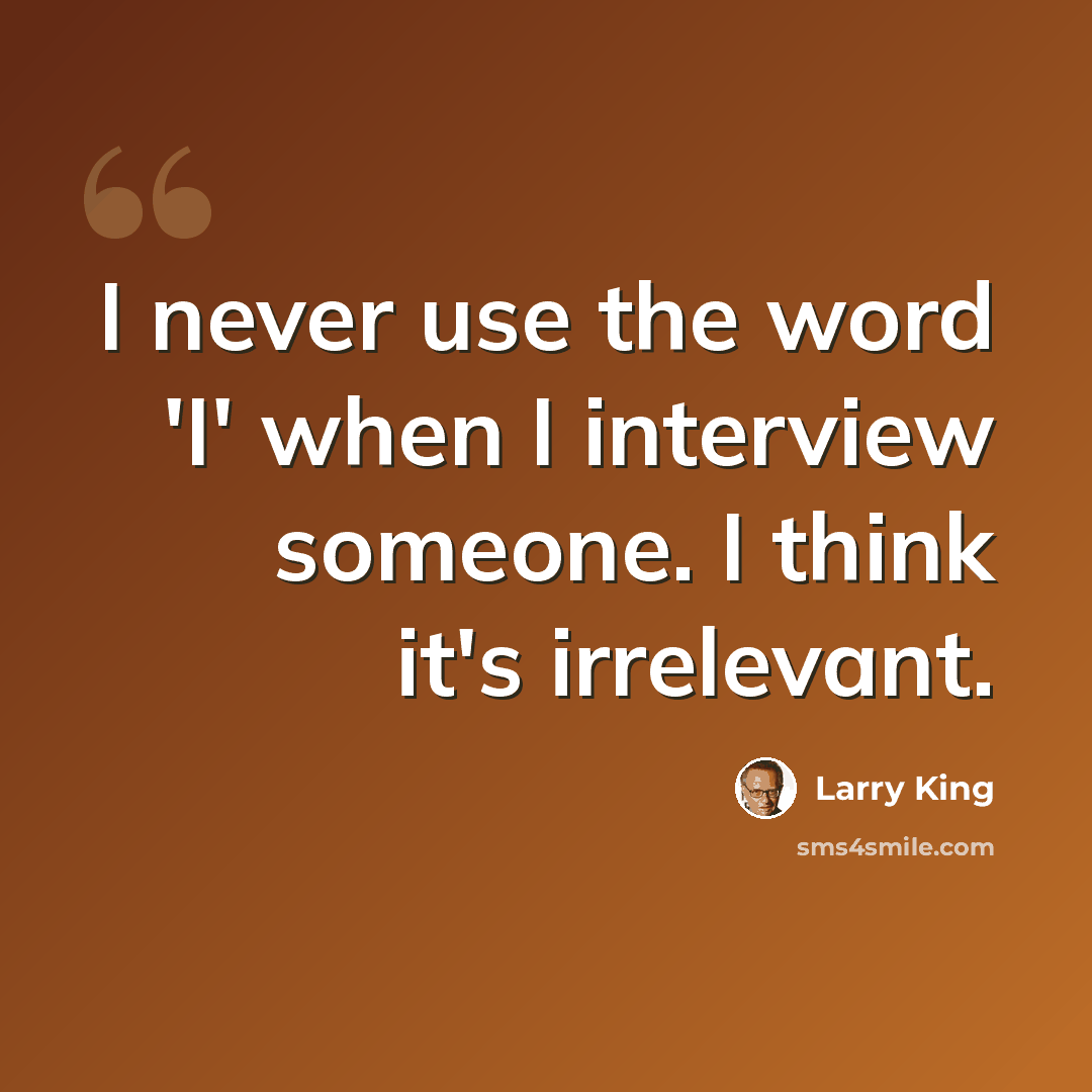 “I never use the word 'I' when I interview someone. I think it's irrelevant.” quote by Larry King