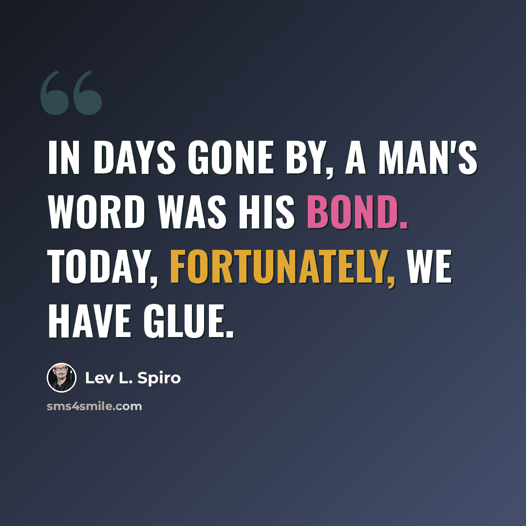 “In days gone by, a man's word was his bond. Today, fortunately, we have glue.” quote by Lev L. Spiro
