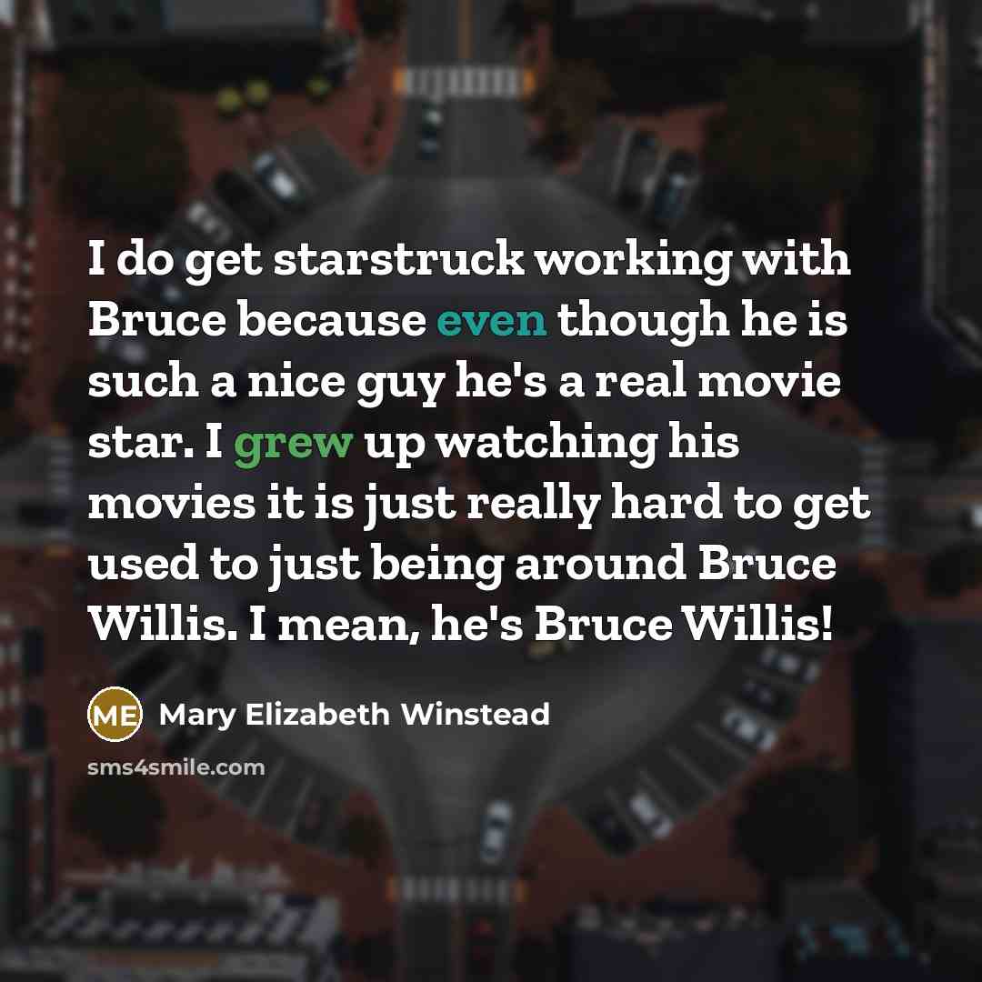 “I do get starstruck working with Bruce because even though he is such a nice guy he's a real movie star. I grew up watching his movies it is just really hard to get used to just being around Bruce Willis. I mean, he's Bruce Willis!” quote by Mary Elizabeth Winstead