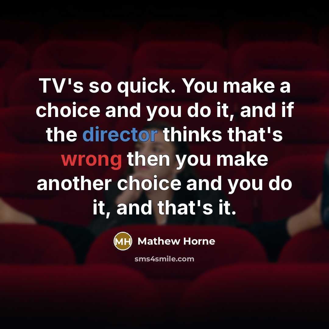 “TV's so quick. You make a choice and you do it, and if the director thinks that's wrong then you make another choice and you do it, and that's it.” quote by Mathew Horne