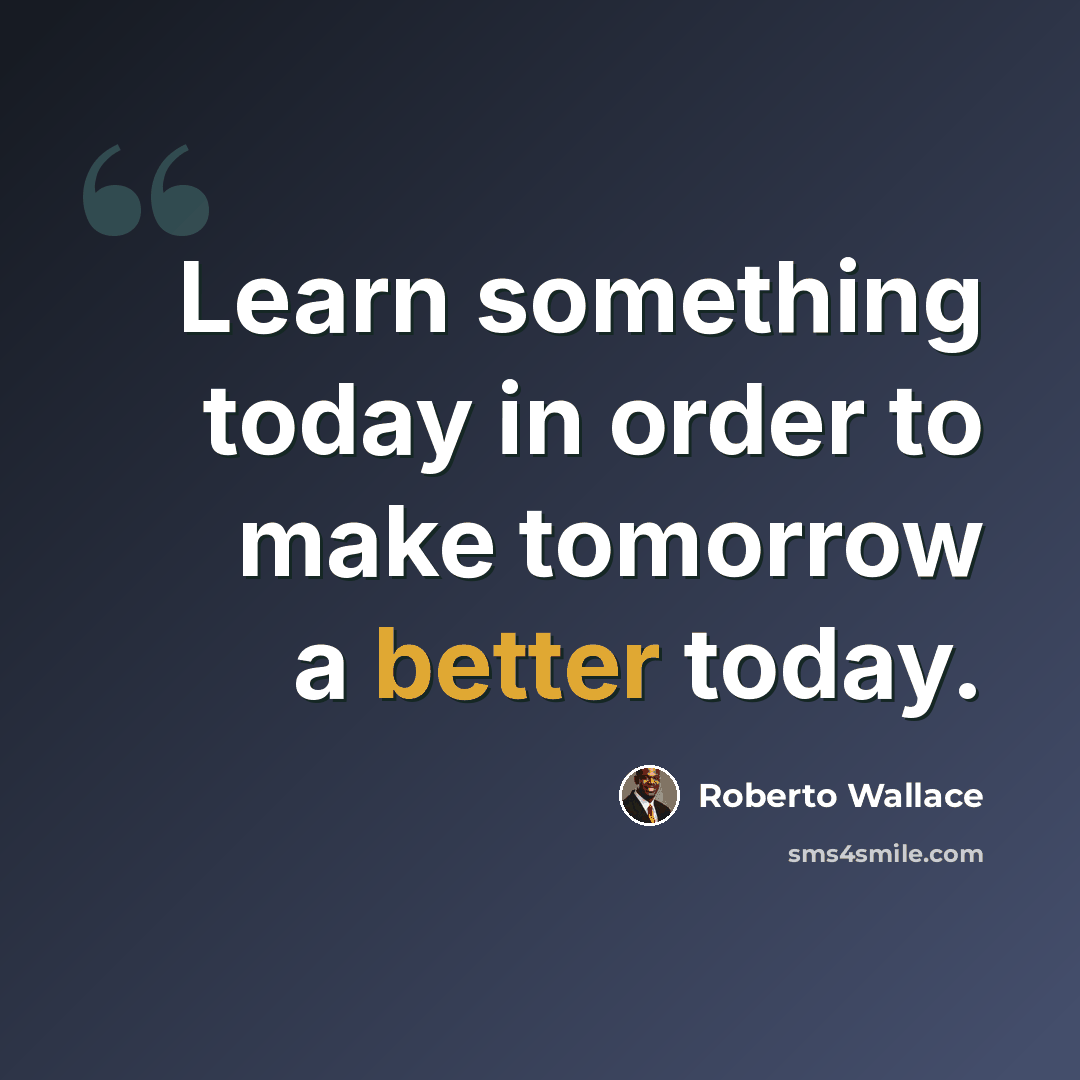 “Learn something today in order to make tomorrow a better today.” quote by Roberto Wallace