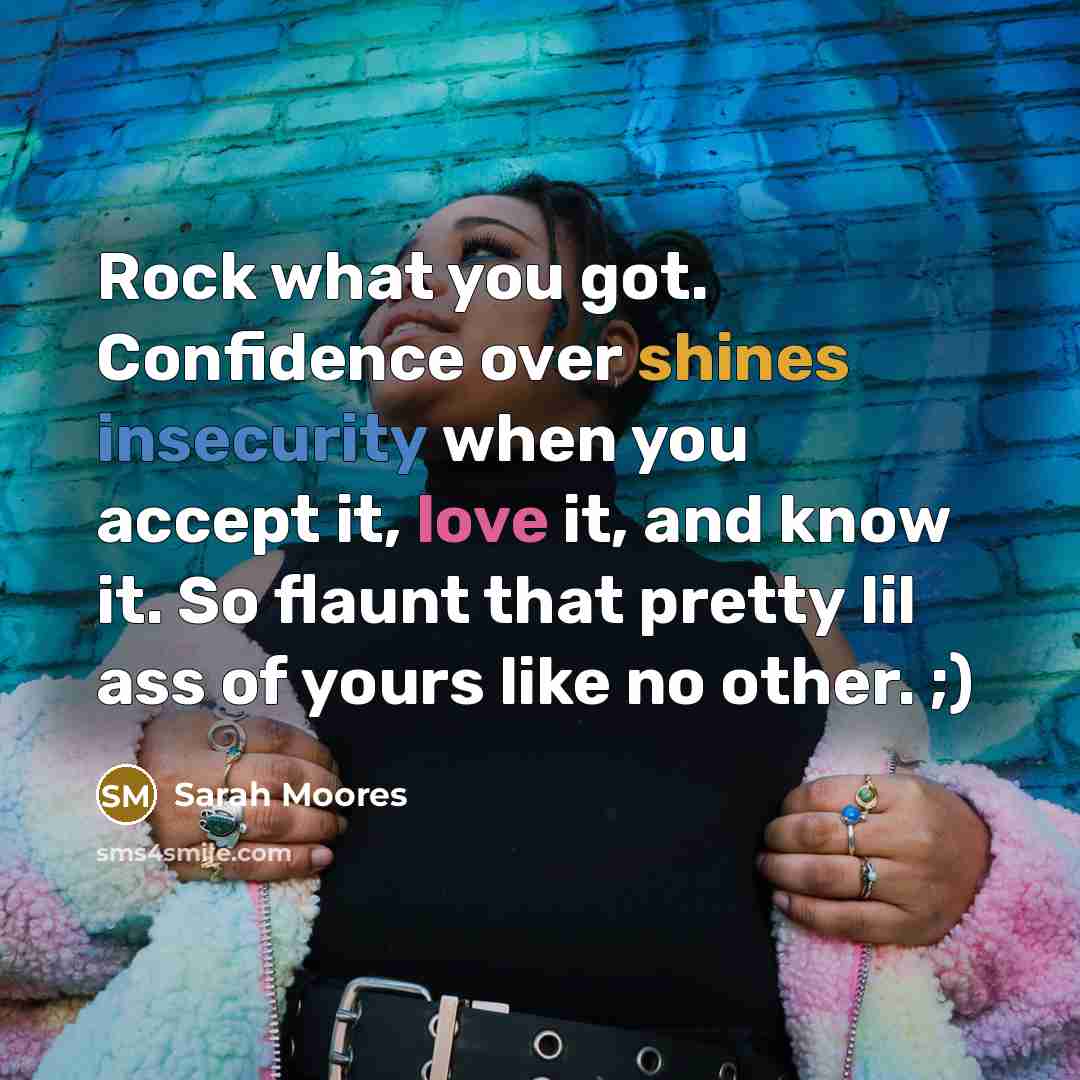 “Rock what you got. Confidence over shines insecurity when you accept it, love it, and know it. So flaunt that pretty lil ass of yours like no other. ;)” quote by Sarah Moores