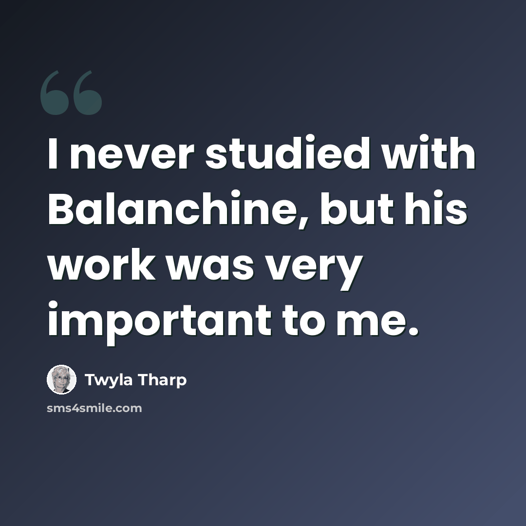 “I never studied with Balanchine, but his work was very important to me.” quote by Twyla Tharp