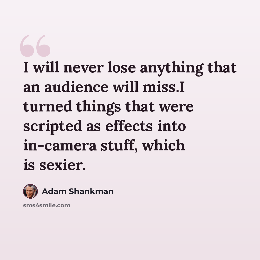 “I will never lose anything that an audience will miss.I turned things that were scripted as effects into in-camera stuff, which is sexier.” quote by Adam Shankman