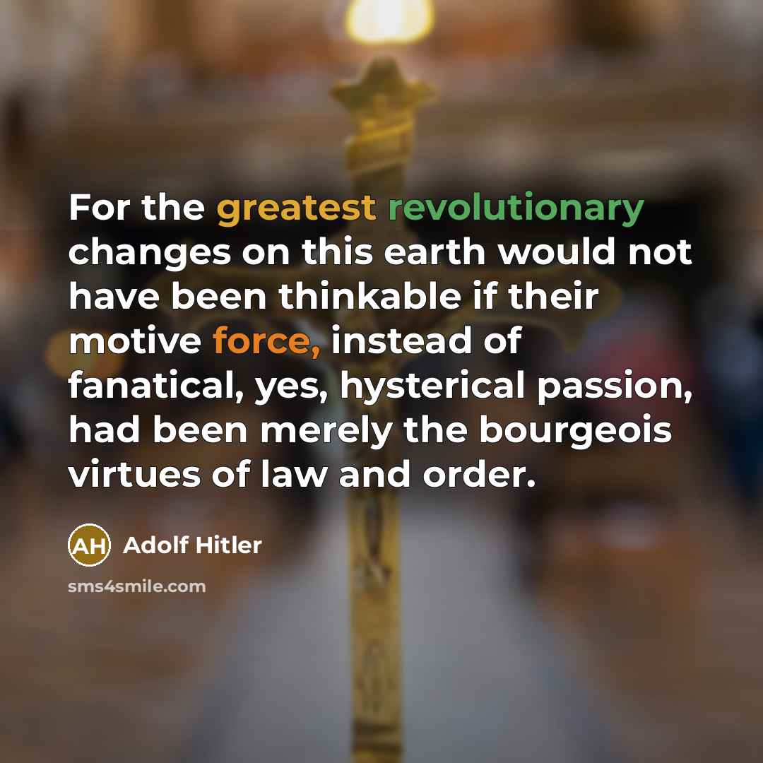 “For the greatest revolutionary changes on this earth would not have been thinkable if their motive force, instead of fanatical, yes, hysterical passion, had been merely the bourgeois virtues of law and order.” quote by Adolf Hitler