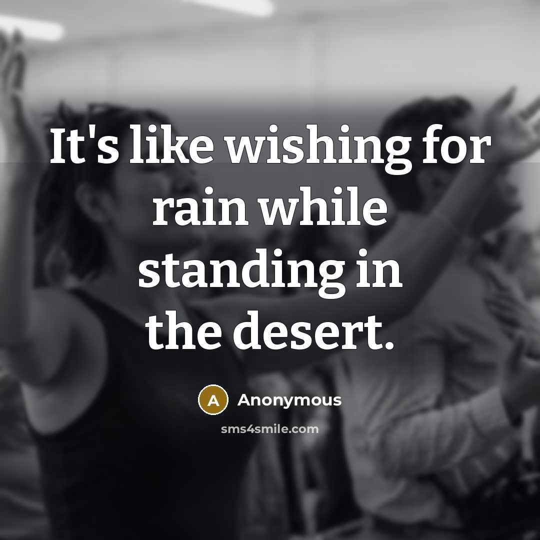 “It's like wishing for rain while standing in the desert.” quote by Anonymous