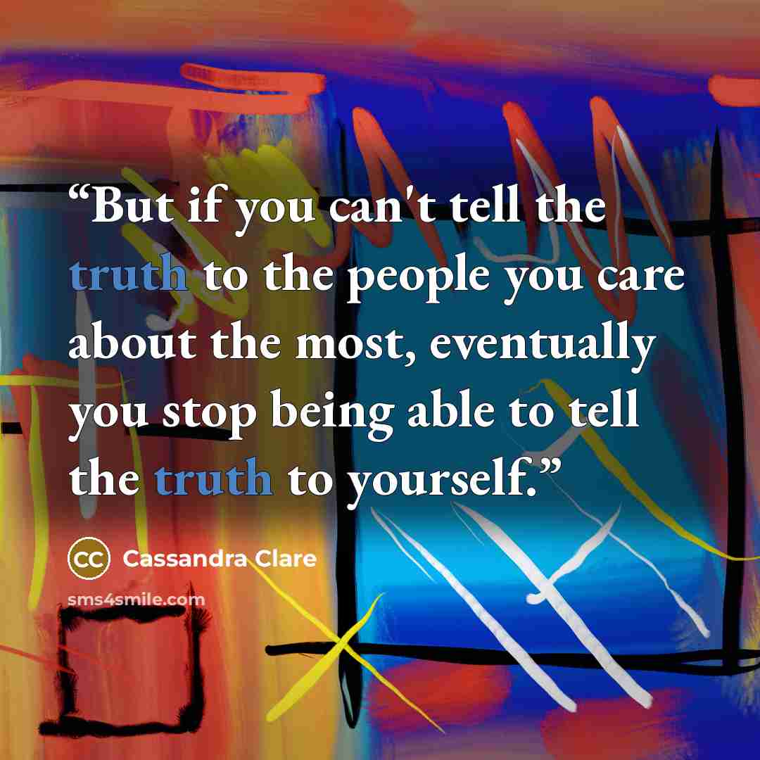 “But if you can't tell the truth to the people you care about the most, eventually you stop being able to tell the truth to yourself.” quote by Cassandra Clare