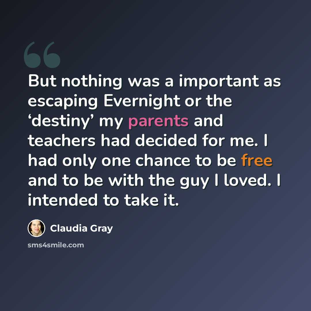 “But nothing was a important as escaping Evernight or the ‘destiny’ my parents and teachers had decided for me. I had only one chance to be free and to be with the guy I loved. I intended to take it.” quote by Claudia Gray