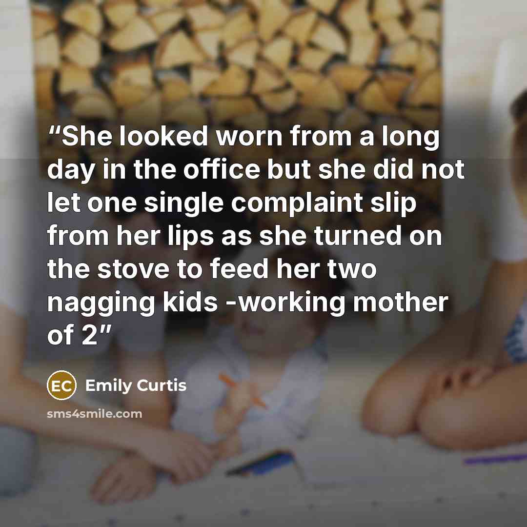 “She looked worn from a long day in the office but she did not let one single complaint slip from her lips as she turned on the stove to feed her two nagging kids -working mother of 2” quote by Emily Curtis