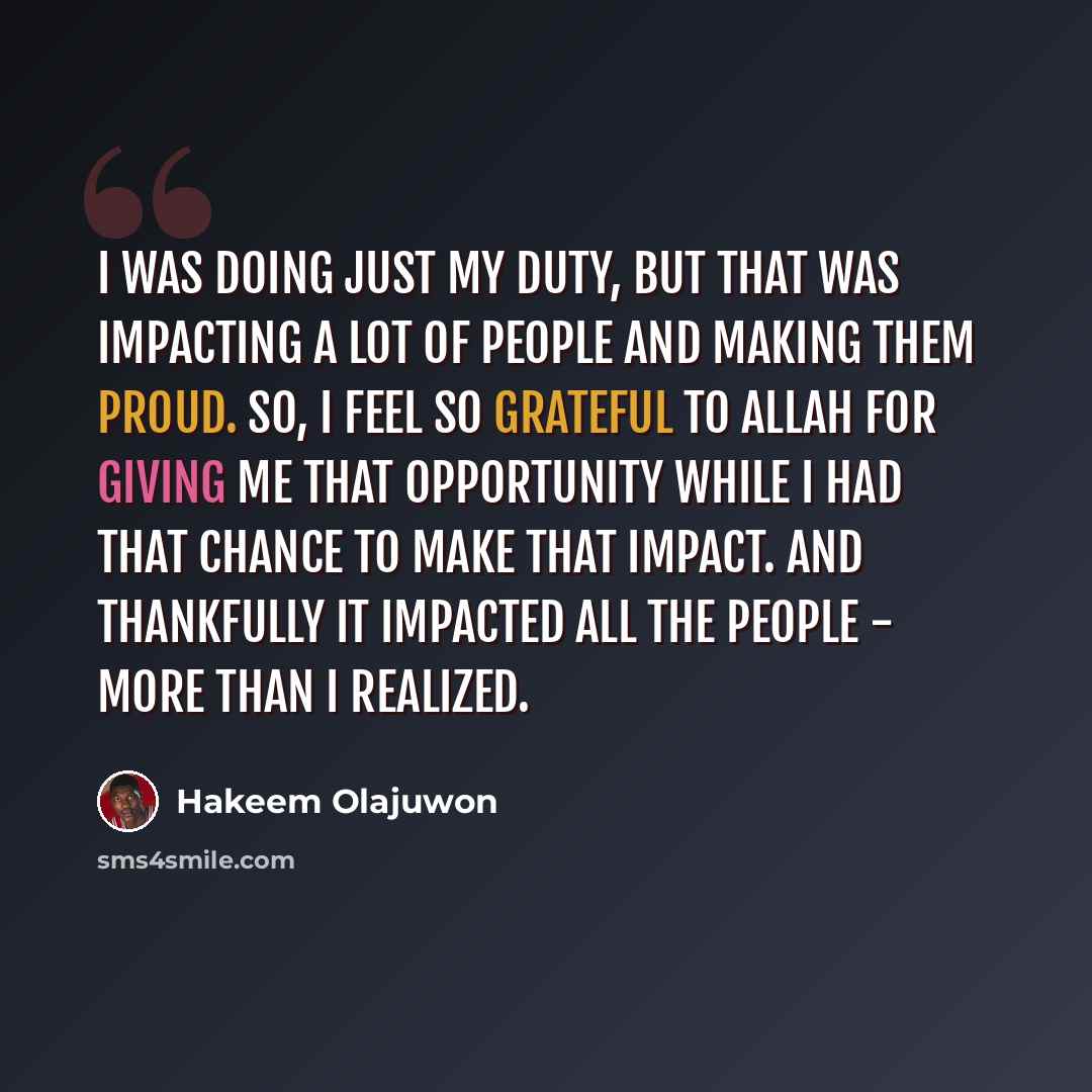 “I was doing just my duty, but that was impacting a lot of people and making them proud. So, I feel so grateful to Allah for giving me that opportunity while I had that chance to make that impact. And thankfully it impacted all the people - more than I realized.” quote by Hakeem Olajuwon