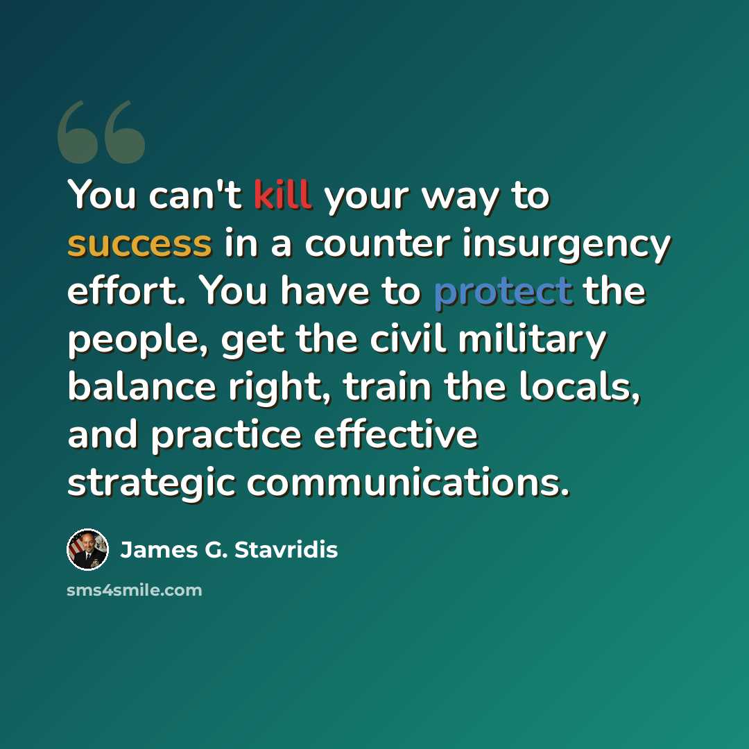 “You can't kill your way to success in a counter insurgency effort. You have to protect the people, get the civil military balance right, train the locals, and practice effective strategic communications.” quote by James G. Stavridis