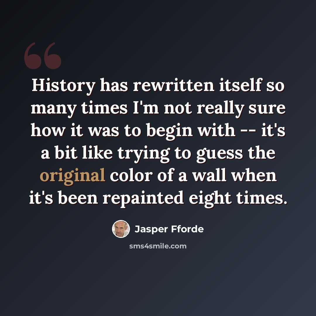 “History has rewritten itself so many times I'm not really sure how it was to begin with -- it's a bit like trying to guess the original color of a wall when it's been repainted eight times.” quote by Jasper Fforde