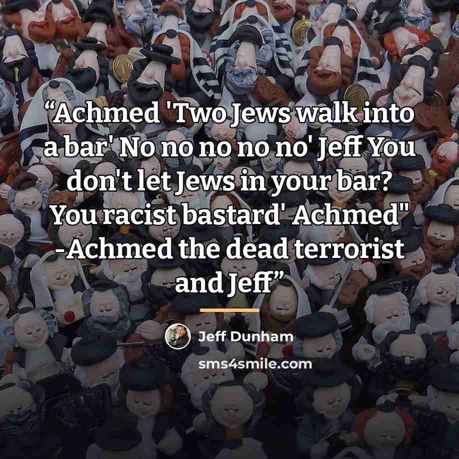 “Achmed 'Two Jews walk into a bar' No no no no no' Jeff You don't let Jews in your bar? You racist bastard' Achmed" -Achmed the dead terrorist and Jeff” quote by Jeff Dunham