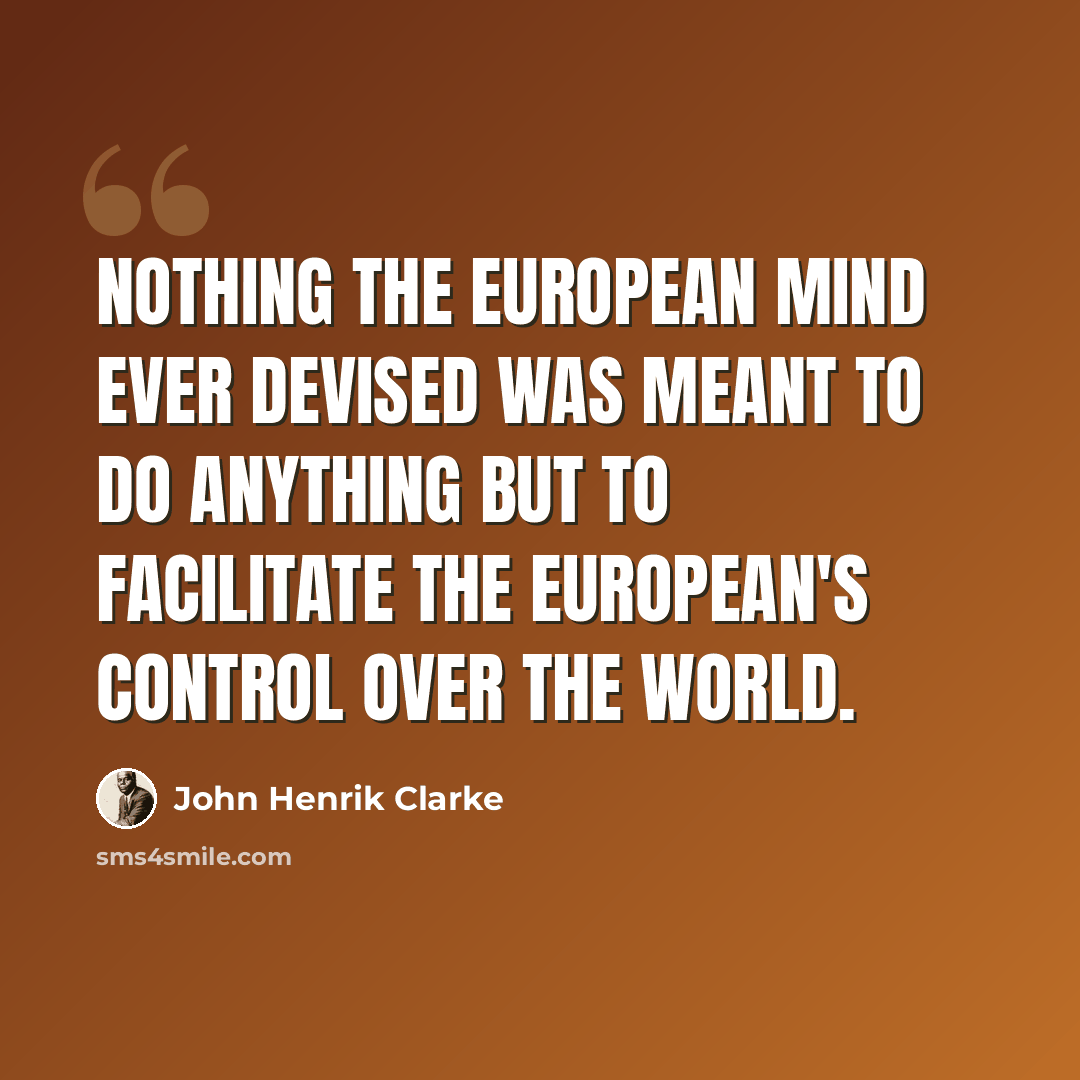 “Nothing the European mind ever devised was meant to do anything but to facilitate the European's control over the world.” quote by John Henrik Clarke