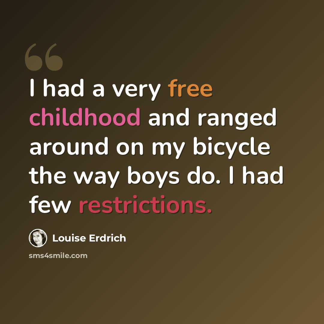 “I had a very free childhood and ranged around on my bicycle the way boys do. I had few restrictions.” quote by Louise Erdrich