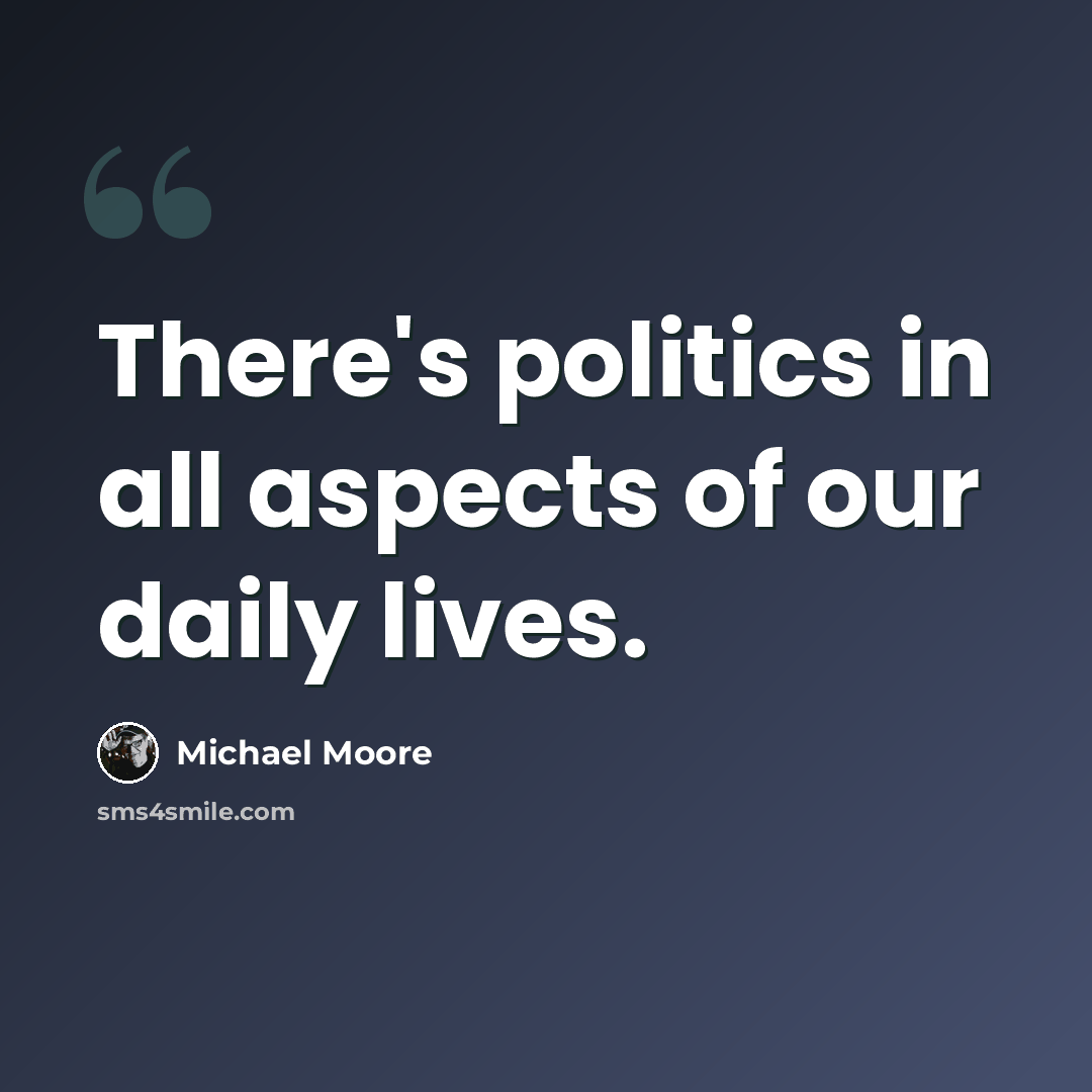 “There's politics in all aspects of our daily lives.” quote by Michael Moore