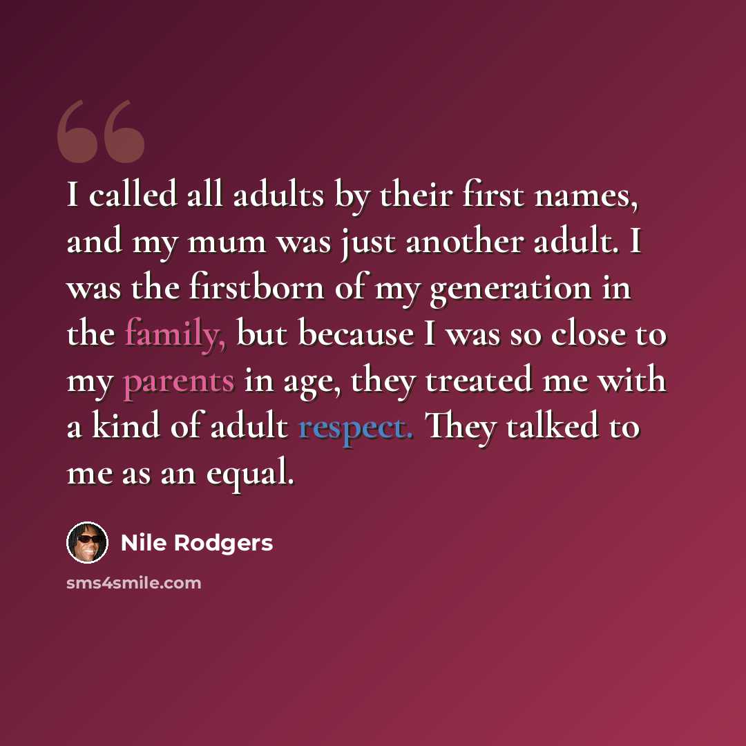 “I called all adults by their first names, and my mum was just another adult. I was the firstborn of my generation in the family, but because I was so close to my parents in age, they treated me with a kind of adult respect. They talked to me as an equal.” quote by Nile Rodgers