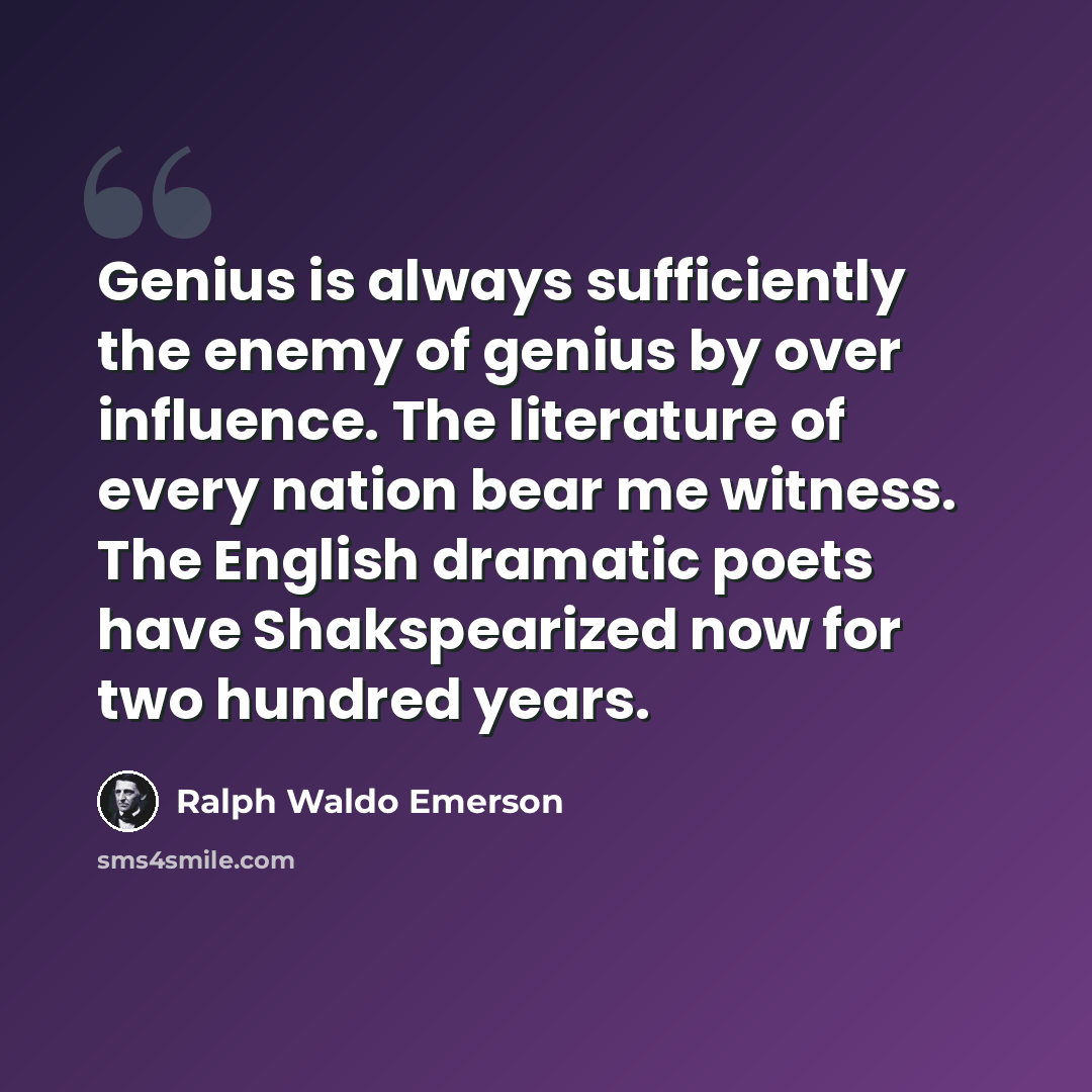 “Genius is always sufficiently the enemy of genius by over influence. The literature of every nation bear me witness. The English dramatic poets have Shakspearized now for two hundred years.” quote by Ralph Waldo Emerson
