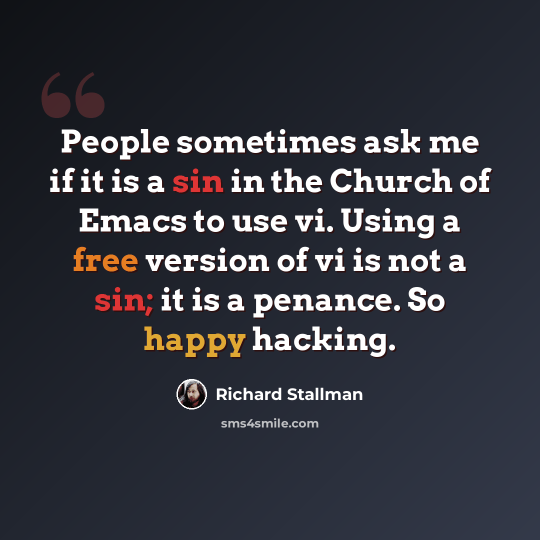 “People sometimes ask me if it is a sin in the Church of Emacs to use vi. Using a free version of vi is not a sin; it is a penance. So happy hacking.” quote by Richard Stallman