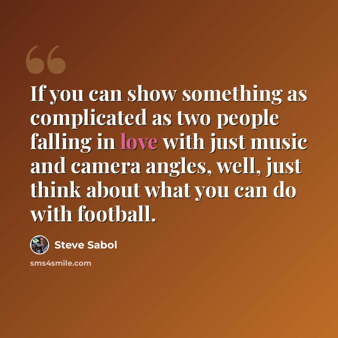 “If you can show something as complicated as two people falling in love with just music and camera angles, well, just think about what you can do with football.” quote by Steve Sabol