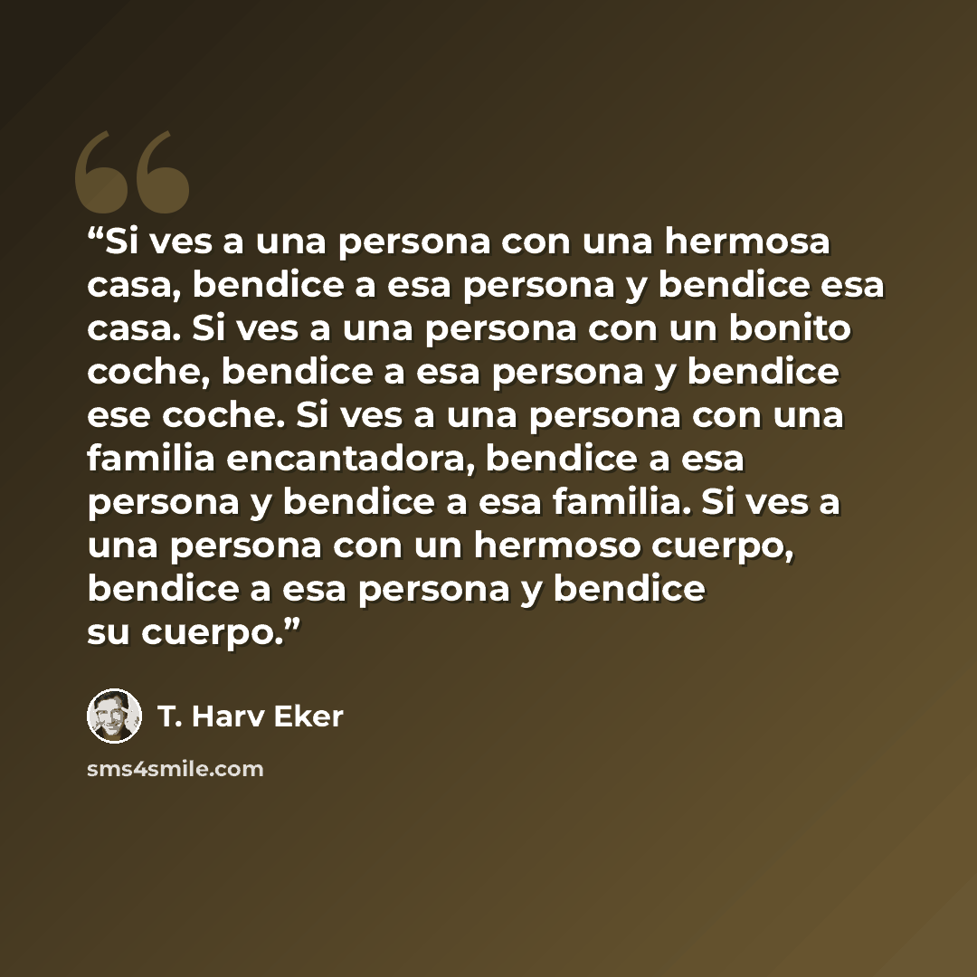 “Si ves a una persona con una hermosa casa, bendice a esa persona y bendice esa casa. Si ves a una persona con un bonito coche, bendice a esa persona y bendice ese coche. Si ves a una persona con una familia encantadora, bendice a esa persona y bendice a esa familia. Si ves a una persona con un…” quote by T. Harv Eker