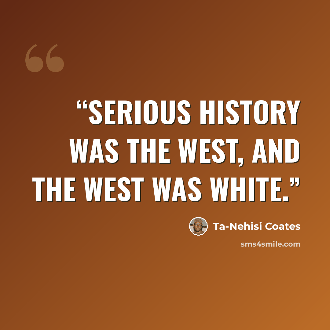 “Serious history was the West, and the West was white.” quote by Ta-Nehisi Coates