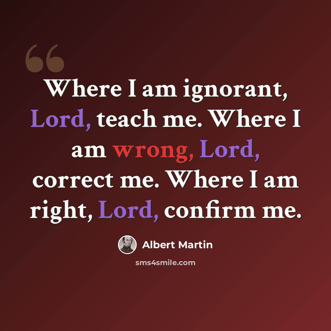 “Where I am ignorant, Lord, teach me. Where I am wrong, Lord, correct me. Where I am right, Lord, confirm me.” quote by Albert Martin