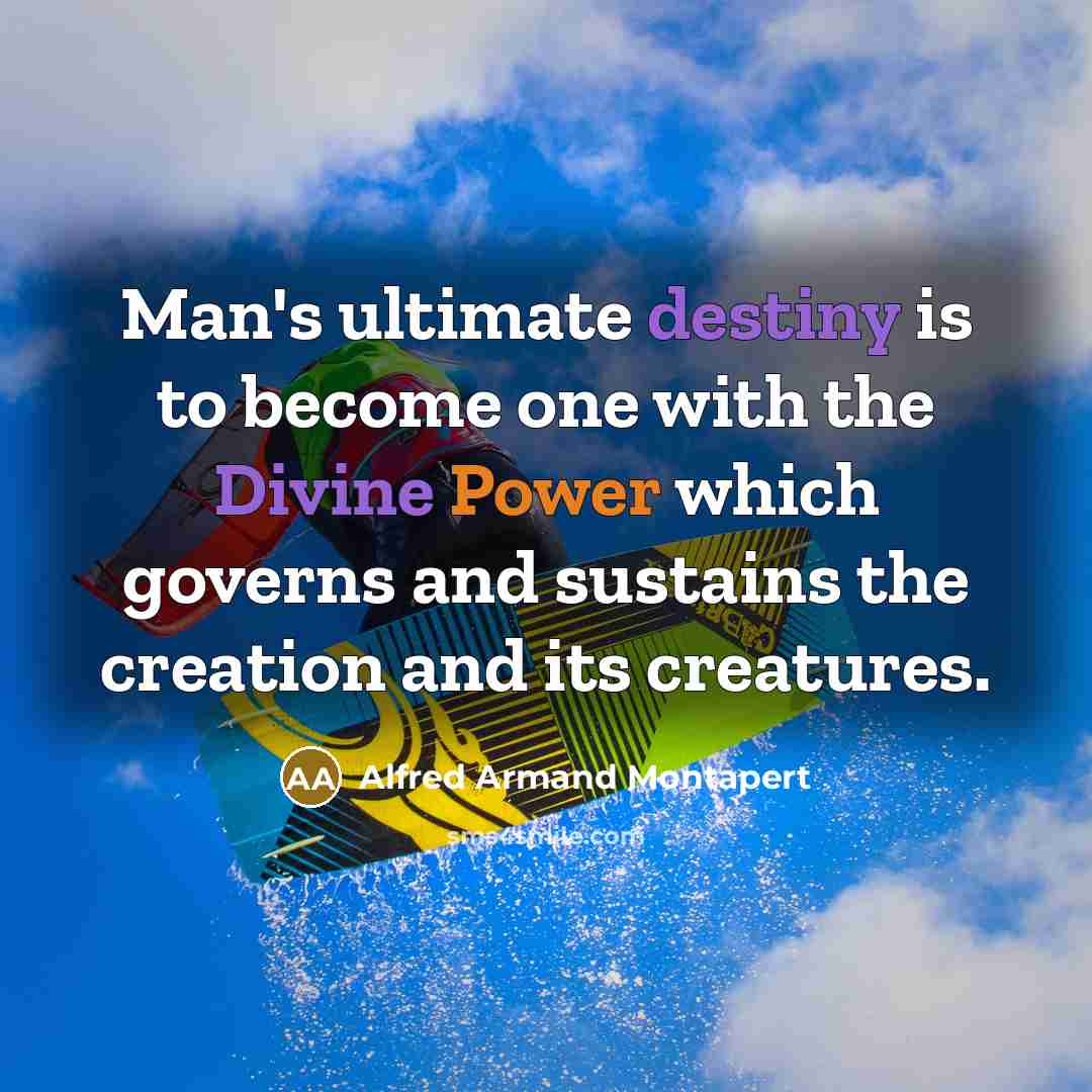 “Man's ultimate destiny is to become one with the Divine Power which governs and sustains the creation and its creatures.” quote by Alfred Armand Montapert