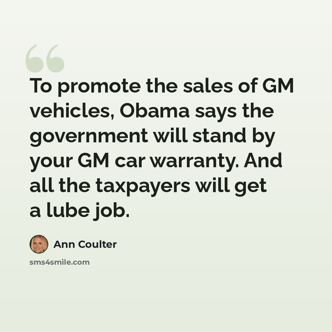 “To promote the sales of GM vehicles, Obama says the government will stand by your GM car warranty. And all the taxpayers will get a lube job.” quote by Ann Coulter