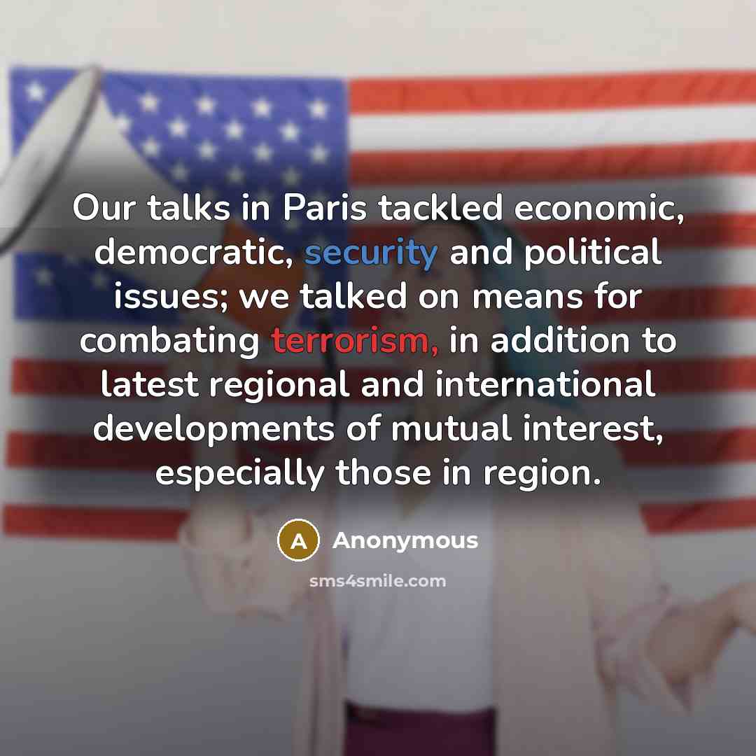 “Our talks in Paris tackled economic, democratic, security and political issues; we talked on means for combating terrorism, in addition to latest regional and international developments of mutual interest, especially those in region.” quote by Anonymous